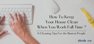 How To Keep Your House Clean When You Work Full Time – 6 Cleaning Tips For the Busiest People