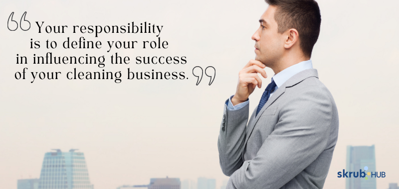 Your responsibility is to define your role in influencing the success of your cleaning business