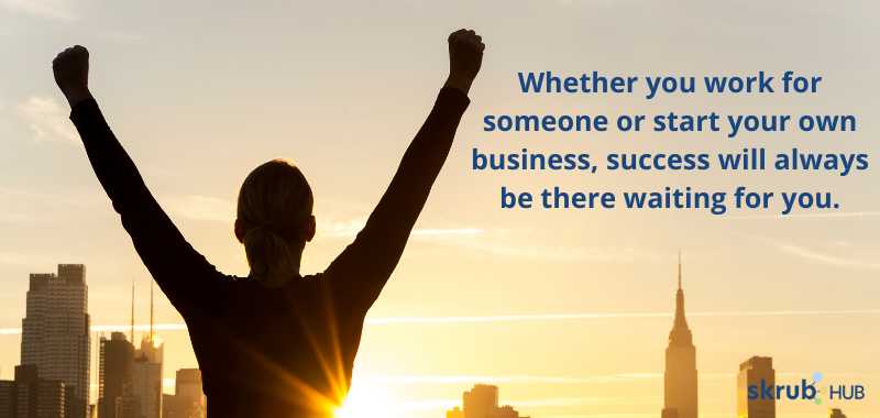 Whether you work for someone or start your own business, success will always be there waiting for you