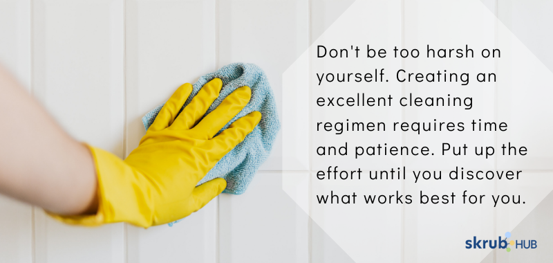Above all, don't be too harsh on yourself. Creating an excellent cleaning regimen requires time and patience