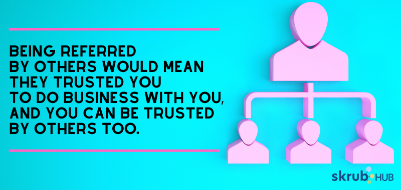Being referred by others would mean they trusted you to do business with you